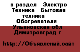  в раздел : Электро-Техника » Бытовая техника »  » Обогреватели . Ульяновская обл.,Димитровград г.